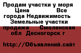 Продам участки у моря  › Цена ­ 500 000 - Все города Недвижимость » Земельные участки продажа   . Смоленская обл.,Десногорск г.